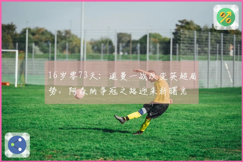 16岁零73天：道曼一战改变英超局势，阿森纳争冠之路迎来新曙光