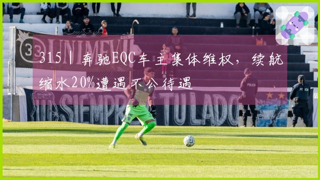 315｜奔驰EQC车主集体维权，续航缩水20%遭遇不公待遇