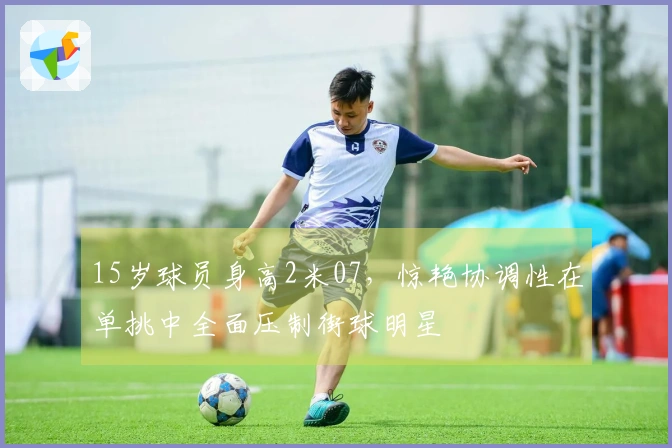 15岁球员身高2米07，惊艳协调性在单挑中全面压制街球明星