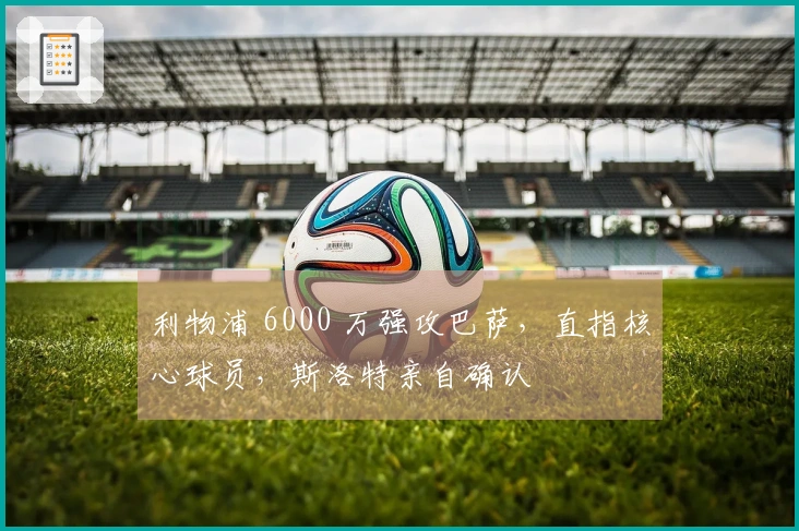 利物浦 6000 万强攻巴萨，直指核心球员，斯洛特亲自确认