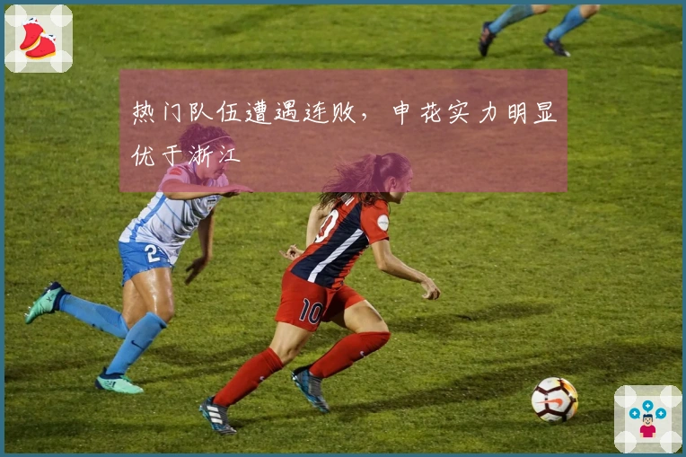 热门队伍遭遇连败，申花实力明显优于浙江