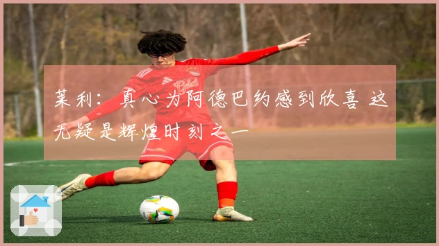 莱利：真心为阿德巴约感到欣喜 这无疑是辉煌时刻之一