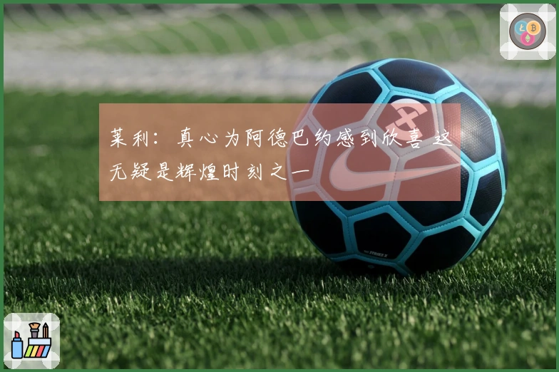 莱利：真心为阿德巴约感到欣喜 这无疑是辉煌时刻之一