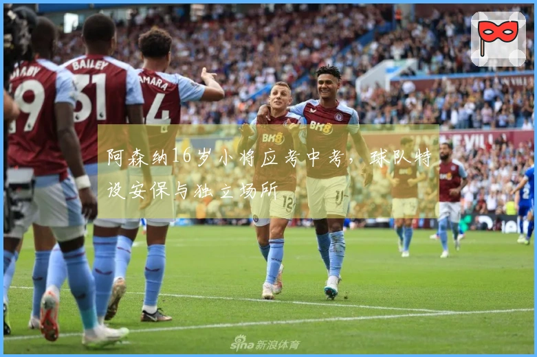 阿森纳16岁小将应考中考，球队特设安保与独立场所