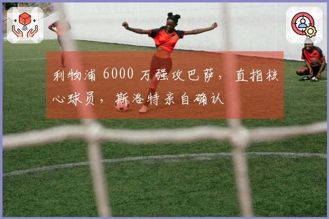 利物浦 6000 万强攻巴萨，直指核心球员，斯洛特亲自确认