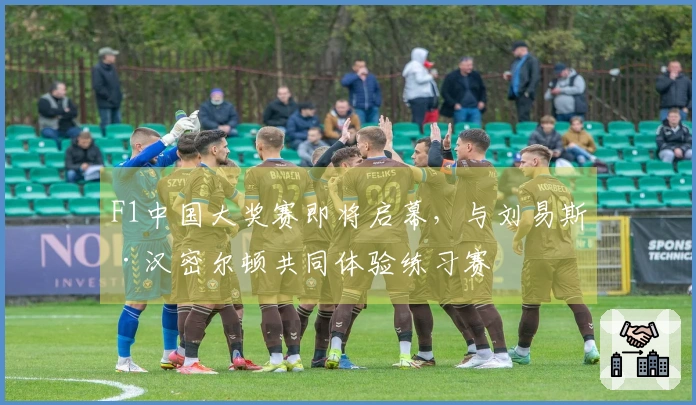 F1中国大奖赛即将启幕，与刘易斯·汉密尔顿共同体验练习赛