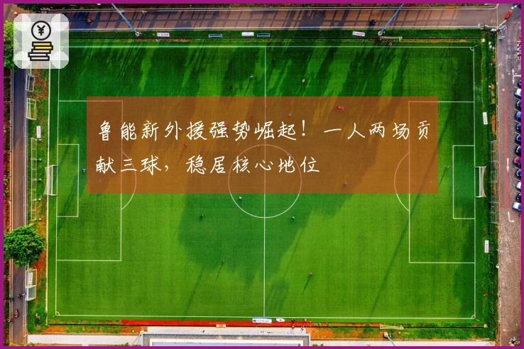 鲁能新外援强势崛起！一人两场贡献三球，稳居核心地位