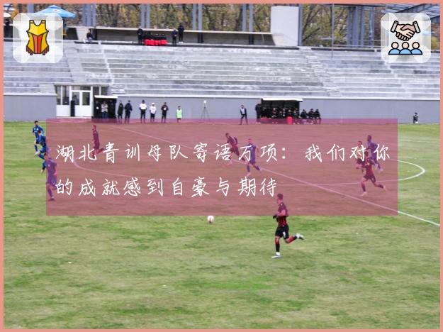 湖北青训母队寄语万项：我们对你的成就感到自豪与期待