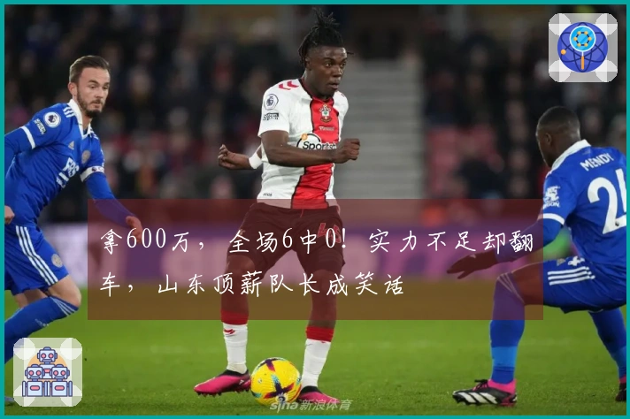 拿600万，全场6中0！实力不足却翻车，山东顶薪队长成笑话