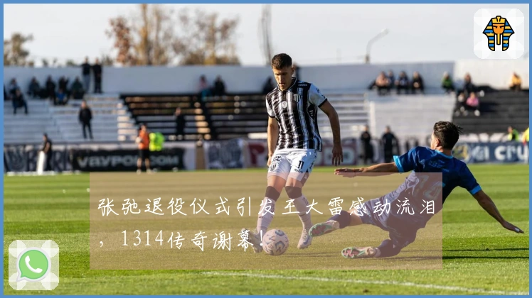 张弛退役仪式引发王大雷感动流泪，1314传奇谢幕！