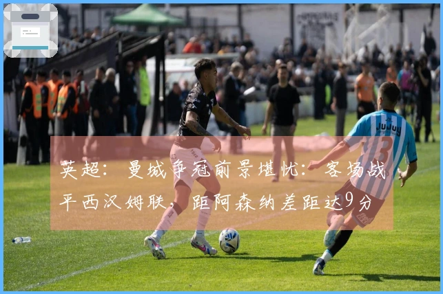 英超：曼城争冠前景堪忧：客场战平西汉姆联，距阿森纳差距达9分