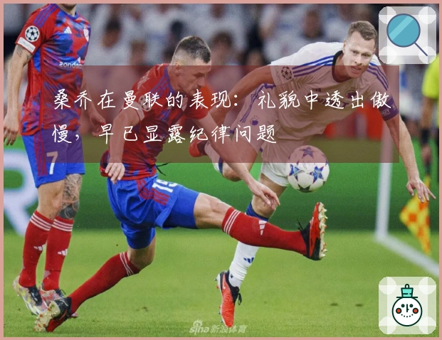 桑乔在曼联的表现：礼貌中透出傲慢，早已显露纪律问题