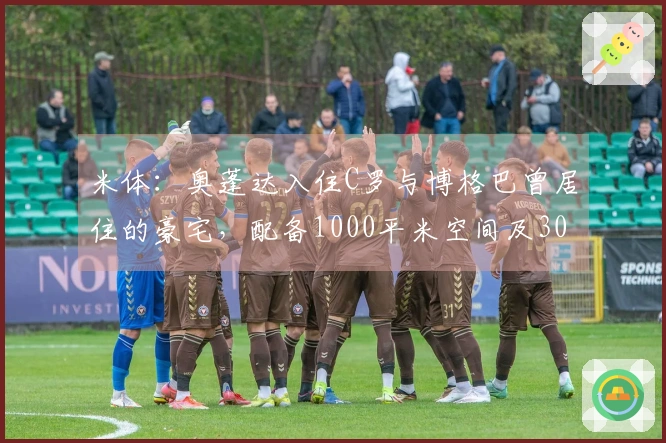 米体：奥蓬达入住C罗与博格巴曾居住的豪宅，配备1000平米空间及300平米花园