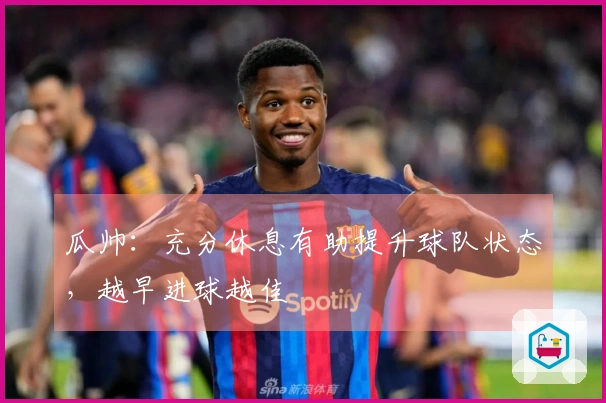 瓜帅：充分休息有助提升球队状态，越早进球越佳